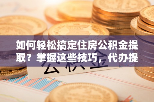 沙县如何轻松搞定住房公积金提取？掌握这些技巧，代办提取住房公积金不再难