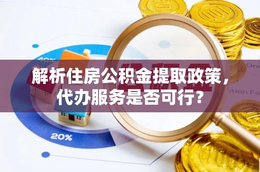 沙县解析住房公积金提取政策，代办服务是否可行？