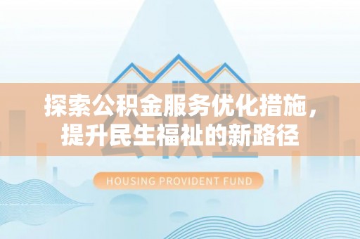 沙县探索公积金服务优化措施，提升民生福祉的新路径
