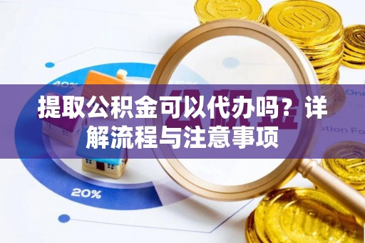 沙县提取公积金可以代办吗？详解流程与注意事项