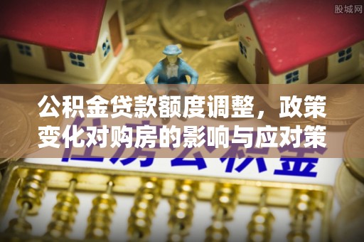沙县公积金贷款额度调整，政策变化对购房的影响与应对策略