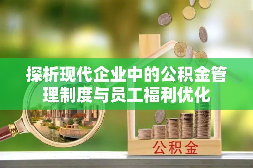 沙县探析现代企业中的公积金管理制度与员工福利优化