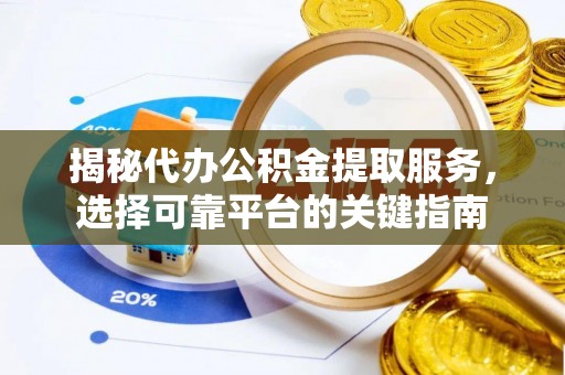 沙县揭秘代办公积金提取服务，选择可靠平台的关键指南