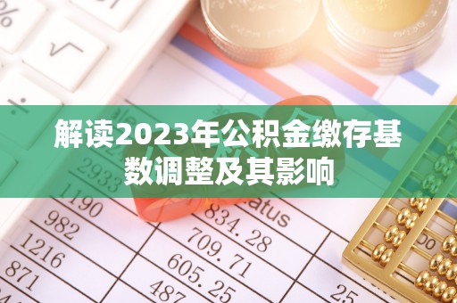 沙县解读2023年公积金缴存基数调整及其影响