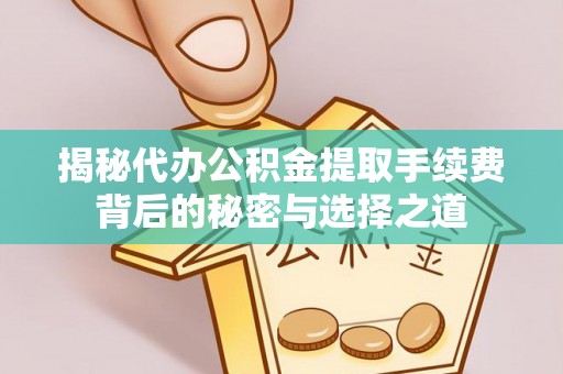 沙县揭秘代办公积金提取手续费背后的秘密与选择之道