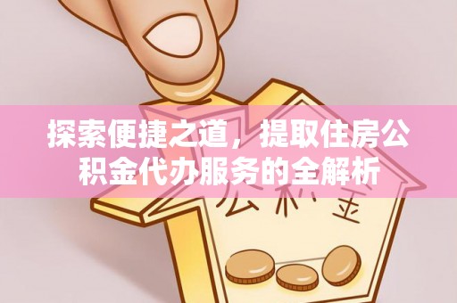 沙县探索便捷之道，提取住房公积金代办服务的全解析