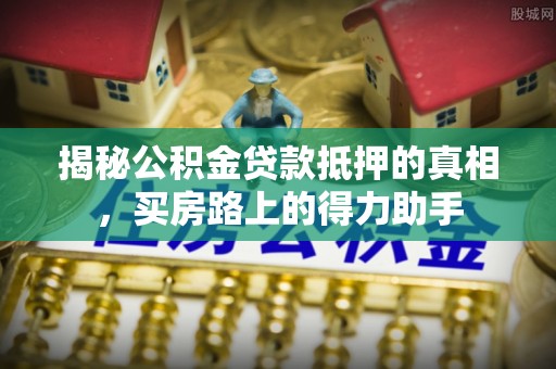 沙县揭秘公积金贷款抵押的真相，买房路上的得力助手