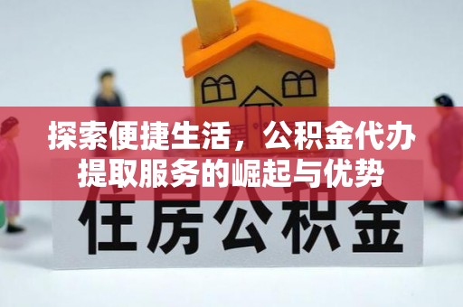 沙县探索便捷生活，公积金代办提取服务的崛起与优势