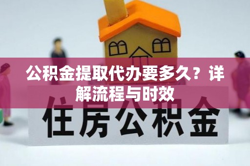 沙县公积金提取代办要多久？详解流程与时效