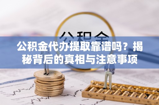 沙县公积金代办提取靠谱吗？揭秘背后的真相与注意事项