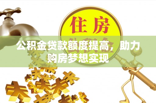 沙县公积金贷款额度提高，助力购房梦想实现