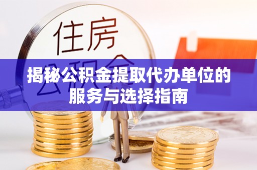 沙县揭秘公积金提取代办单位的服务与选择指南