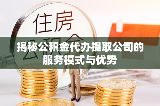 沙县揭秘公积金代办提取公司的服务模式与优势