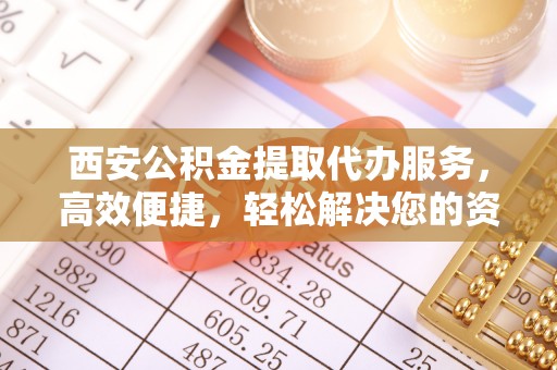 沙县西安公积金提取代办服务，高效便捷，轻松解决您的资金需求
