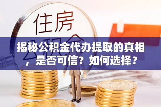 沙县揭秘公积金代办提取的真相，是否可信？如何选择？