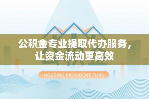 沙县公积金专业提取代办服务，让资金流动更高效