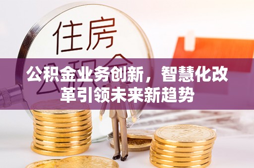 沙县公积金业务创新，智慧化改革引领未来新趋势