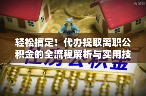 沙县轻松搞定！代办提取离职公积金的全流程解析与实用技巧