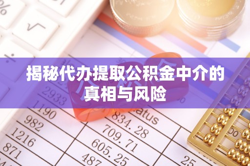 沙县揭秘代办提取公积金中介的真相与风险