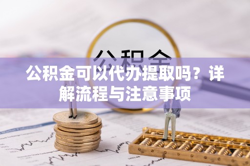 沙县公积金可以代办提取吗？详解流程与注意事项