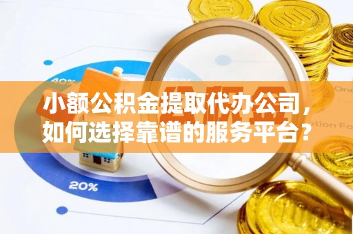 沙县小额公积金提取代办公司，如何选择靠谱的服务平台？