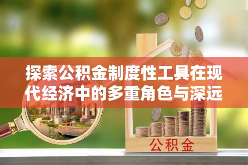 沙县探索公积金制度性工具在现代经济中的多重角色与深远影响