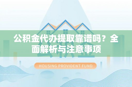 沙县公积金代办提取靠谱吗？全面解析与注意事项