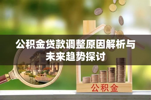 沙县公积金贷款调整原因解析与未来趋势探讨