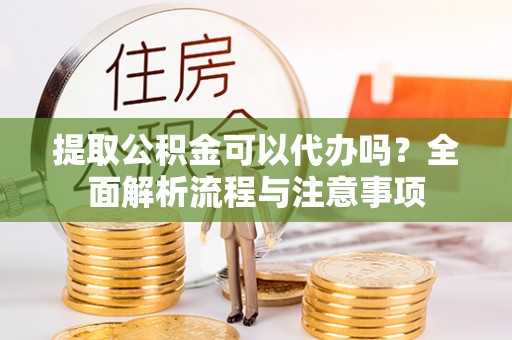 沙县提取公积金可以代办吗？全面解析流程与注意事项
