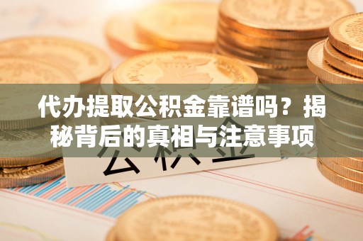 沙县代办提取公积金靠谱吗？揭秘背后的真相与注意事项