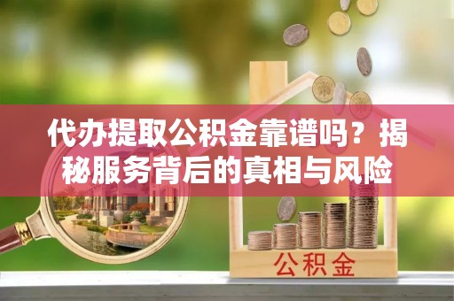 沙县代办提取公积金靠谱吗？揭秘服务背后的真相与风险