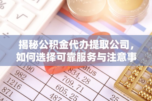 沙县揭秘公积金代办提取公司，如何选择可靠服务与注意事项