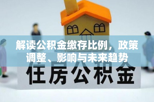 沙县解读公积金缴存比例，政策调整、影响与未来趋势