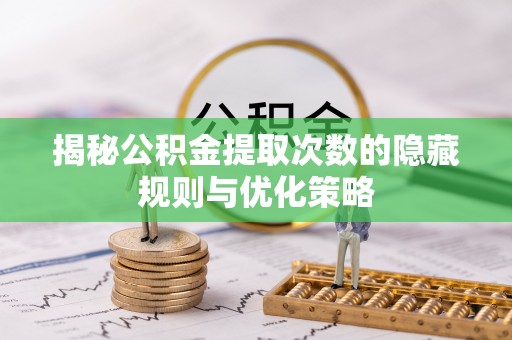 沙县揭秘公积金提取次数的隐藏规则与优化策略