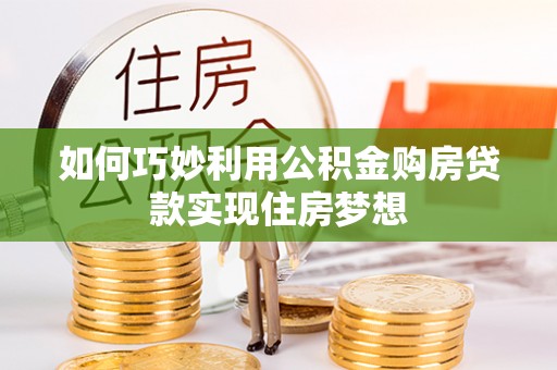 沙县如何巧妙利用公积金购房贷款实现住房梦想