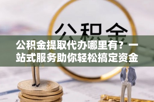 沙县公积金提取代办哪里有？一站式服务助你轻松搞定资金难题