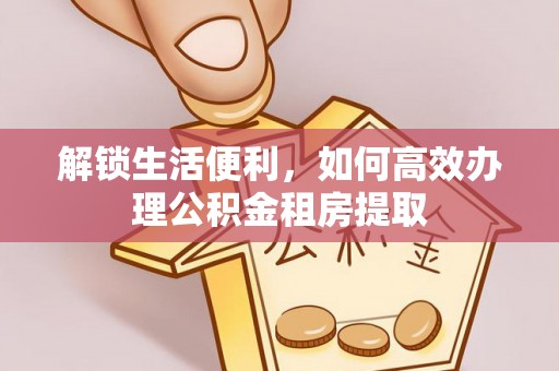 沙县解锁生活便利，如何高效办理公积金租房提取