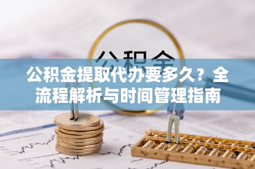 沙县公积金提取代办要多久？全流程解析与时间管理指南