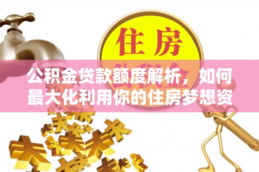 沙县公积金贷款额度解析，如何最大化利用你的住房梦想资金