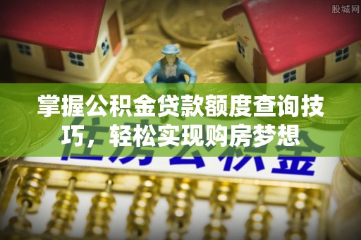 沙县掌握公积金贷款额度查询技巧，轻松实现购房梦想