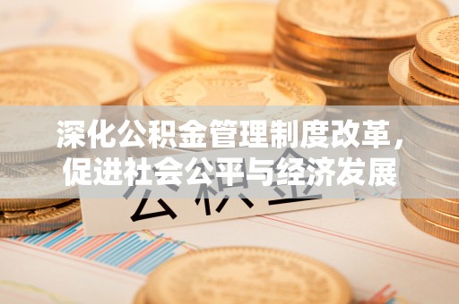 沙县深化公积金管理制度改革，促进社会公平与经济发展