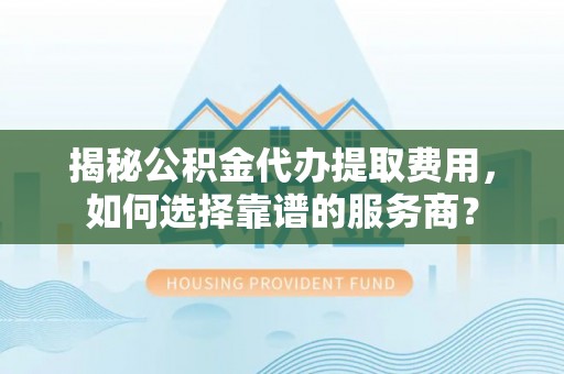 沙县揭秘公积金代办提取费用，如何选择靠谱的服务商？
