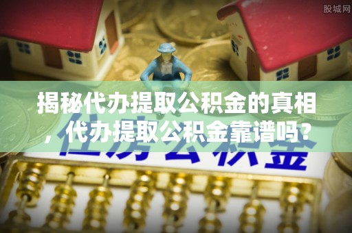 沙县揭秘代办提取公积金的真相，代办提取公积金靠谱吗？