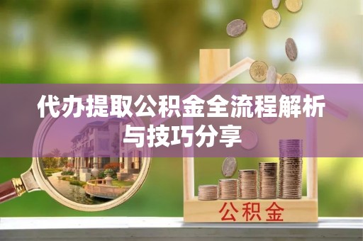 沙县代办提取公积金全流程解析与技巧分享