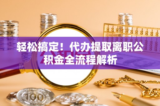 沙县轻松搞定！代办提取离职公积金全流程解析