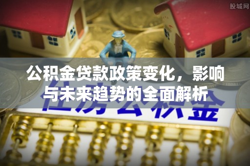 沙县公积金贷款政策变化，影响与未来趋势的全面解析