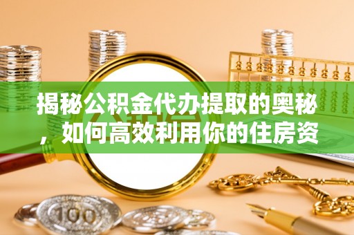 沙县揭秘公积金代办提取的奥秘，如何高效利用你的住房资金