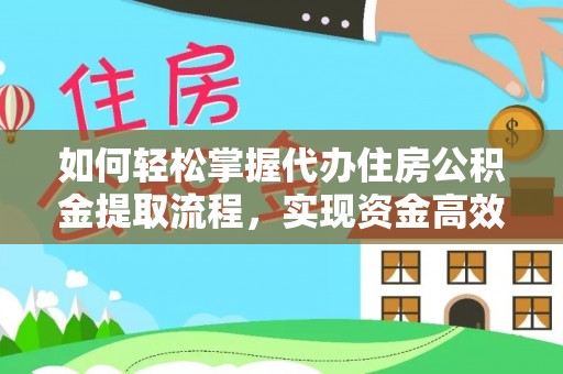 沙县如何轻松掌握代办住房公积金提取流程，实现资金高效利用