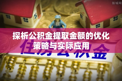 沙县探析公积金提取金额的优化策略与实际应用