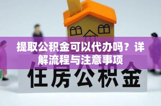 沙县提取公积金可以代办吗？详解流程与注意事项
